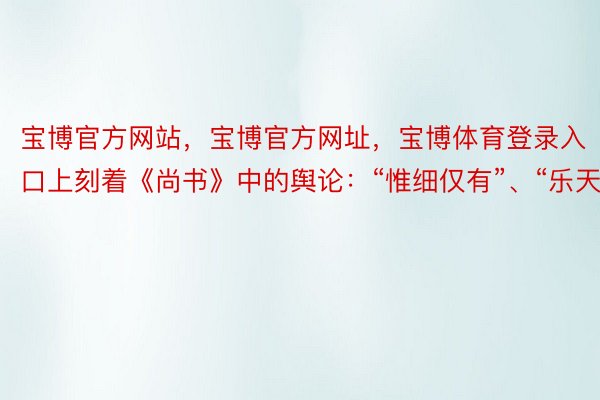 宝博官方网站，宝博官方网址，宝博体育登录入口上刻着《尚书》中的舆论：“惟细仅有”、“乐天”