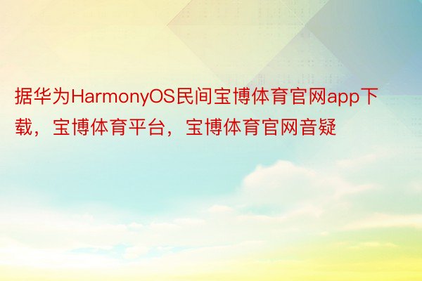 据华为HarmonyOS民间宝博体育官网app下载，宝博体育平台，宝博体育官网音疑